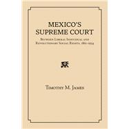 Mexico's Supreme Court: Between Liberal Individual and Revolutionary Social Rights, 1867-1934 9780826353788