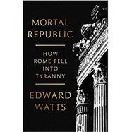 Mortal Republic How Rome Fell into Tyranny 9780465093816