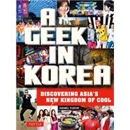 A Geek in Korea: Discovering Asian's New Kingdom of Cool 9780804843843