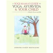 A Yogi Mama’s Guide to Yoga, Ayurveda and Your Child 9781982203863