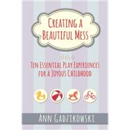 Creating a Beautiful Mess: Ten Essential Play Experiences for a Joyous Childhood 9781605543864