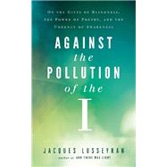 Against the Pollution of the I On the Gifts of Blindness, the Power of Poetry, and the Urgency of Awareness 9781608683864