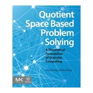 Quotient Space Based Problem Solving: A Theoretical Foundation of Granular Computing 9780124103870