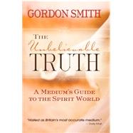 The Unbelievable Truth: Powerful Insights into the Unseen World of Spirits, Ghosts, Poltergeists, and Altered States 9781781803905