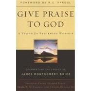 Give Praise to God: A Vision for Reforming Worship: Celebrating the Legacy of James Montgomery Boice 9781596383920