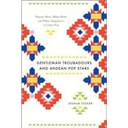 Gentleman Troubadours and Andean Pop Stars : Huayno Music, Media Work, and Ethnic Imaginaries in Urban Peru 9780226923963