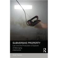 Subversive Property: Law and the Production of Spaces of Belonging 9781138013988
