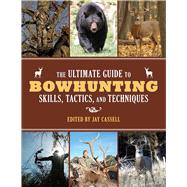 The Ultimate Guide to Bowhunting Skills, Tactics, and Techniques: A Comprehensive Guide to Hunting Game With a Bow and Arrow 9781629143989