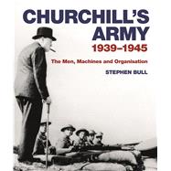 Churchill's Army 1939–1945 The men, machines and organisation 9781844864003