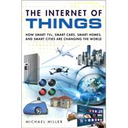 The Internet of Things How Smart TVs, Smart Cars, Smart Homes, and Smart Cities Are Changing the World 9780789754004