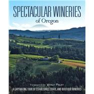 Spectacular Wineries of Oregon: A Captivating Tour of Established, Estate, and Boutique Wineries 9780988614055