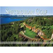 Spectacular Golf Pacific Northwest: The Most Scenic and Challenging Golf Holes in Washington, Oregon, and Idaho 9780988614062