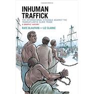 Inhuman Traffick The International Struggle against the Transatlantic Slave Trade: A Graphic History 9780199334070