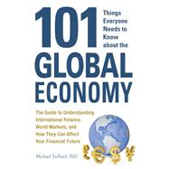 101 Things Everyone Needs to Know about the Global Economy : The Guide to Understanding International Finance, World Markets, and How They Can Affect Your Financial Future 9781440544118