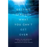 Getting Through What You Can't Get over: Stories, Tips, and Inspiration to Help You Move Past Your Pain into Lasting Freedom 9781616264185