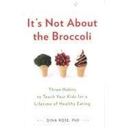 It's Not About the Broccoli: Three Habits to Teach Your Kids for a Lifetime of Healthy Eating 9780399164187