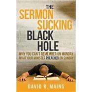 The Sermon Sucking Black Hole: Why You Can't Remember on Monday What Your Minister Preached on Sunday 9781630474195