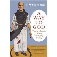 A Way to God Thomas Merton's Creation Spirituality Journey 9781608684205