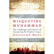 Misquoting Muhammad The Challenge and Choices of Interpreting the Prophet's Legacy 9781780744209