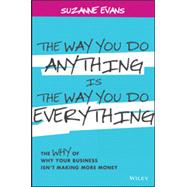 The Way You Do Anything is the Way You Do Everything The Why of Why Your Business Isn't Making More Money 9781118714263