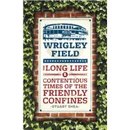 Wrigley Field: The Long Life and Contentious Times of the Friendly Confines 9780226134277