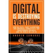 Digital is Destroying Everything How Big Data, Fancy Algorithms, and Universal Connectivity are Transforming Business and the World We Live In 9780133744293
