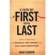 If You're Not First, You're Last : Sales Strategies to Dominate Your Market and Beat Your Competition 9780470624357
