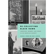 Re-collecting Black Hawk: Landscape, Memory, and Power in the American Midwest 9780822944379