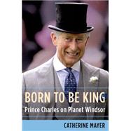 Born to Be King Prince Charles on Planet Windsor 9781627794381