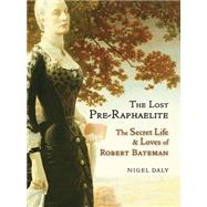 The Lost Pre-Raphaelite: The Secret Life & Loves of Robert Bateman 9781908524386