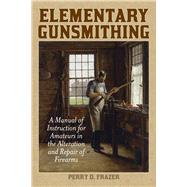 Elementary Gunsmithing: A Manual of Instruction for Amateurs in the Alteration and Repair of Firearms 9781629144399