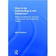 How to be Outstanding in the Classroom: Raising achievement, securing progress and making learning happen 9781138824416