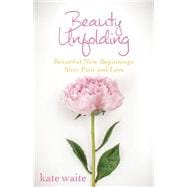 Beauty Unfolding: Beautiful New Beginnings After Pain and Loss 9781630474423