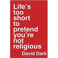 Life's Too Short to Pretend You're Not Religious 9780830844463