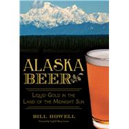 Alaska Beer: Liquid Gold in the Land of the Midnight Sun 9781626194496
