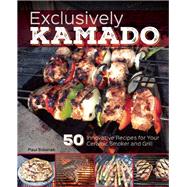 Exclusively Kamado 50 Innovative Recipes for your Ceramic Smoker and Grill 9781612434506