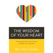 The Wisdom of Your Heart Discovering the God-Given Purpose and Power of Your Emotions 9780781414517