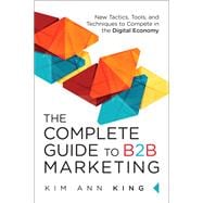 The Complete Guide to B2B Marketing New Tactics, Tools, and Techniques to Compete in the Digital Economy 9780134084527