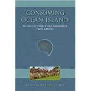 Consuming Ocean Island: Stories of People and Phosphate from Banaba 9780253014528
