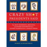 Crazy Sh*t Presidents Said : The Most Surprising, Shocking, and Stupid Statements Ever Made by U. S. Presidents, from George Washington to Barack Obama 9780762444533