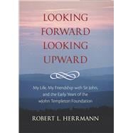 Looking Forward, Looking Upward: My Life, My Friendship With Sir John, and the Early Years of the John Templeton Foundation 9781599474533