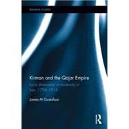 Kirman and the Qajar Empire: Local Dimensions of Modernity in Iran, 1794-1914 9781138914568