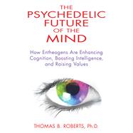The Psychedelic Future of the Mind: How Entheogens Are Enhancing Cognition, Boosting Intelligence, and Raising Values 9781594774591