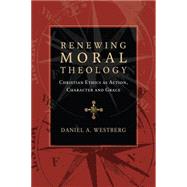 Renewing Moral Theology: Christian Ethics As Action, Character and Grace 9780830824601