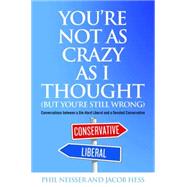 You're Not As Crazy As I Thought (But You're Still Wrong): Conversations Between a Die-Hard Liberal and a Devoted Conservative 9781612344614
