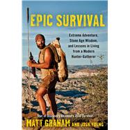 Epic Survival Extreme Adventure, Stone Age Wisdom, and Lessons in Living From a Modern Hunter-Gatherer 9781476794655