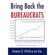 Bring Back the Bureaucrats: Why More Federal Workers Will Lead to Better (And Cheaper) Government 9781599474670