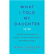 What I Told My Daughter Lessons from Leaders on Raising the Next Generation of Empowered Women 9781476734675