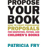 Propose Your Book: How to Craft Persuasive Proposals for Nonfiction, Fiction, and Children's Books 9781621534679