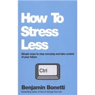 How to Stress Less: Simple Ways to Stop Worrying and Take Control of Your Future 9780857084682